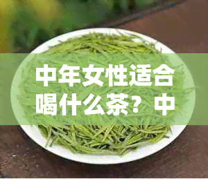 中年女性适合喝什么茶？中老年人适合喝的茶，请推荐。