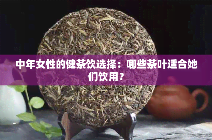 中年女性的健茶饮选择：哪些茶叶适合她们饮用？