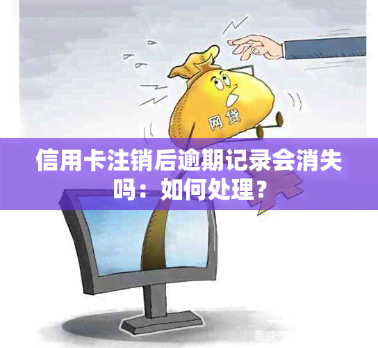 信用卡注销后逾期记录会消失吗：如何处理？