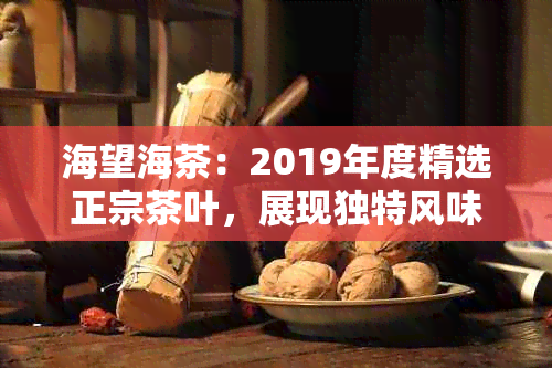 海望海茶：2019年度精选正宗茶叶，展现独特风味与品质