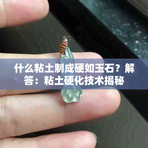 什么粘土制成硬如玉石？解答：粘土硬化技术揭秘