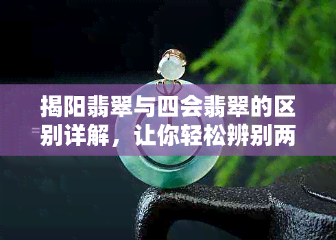 揭阳翡翠与四会翡翠的区别详解，让你轻松辨别两者差异