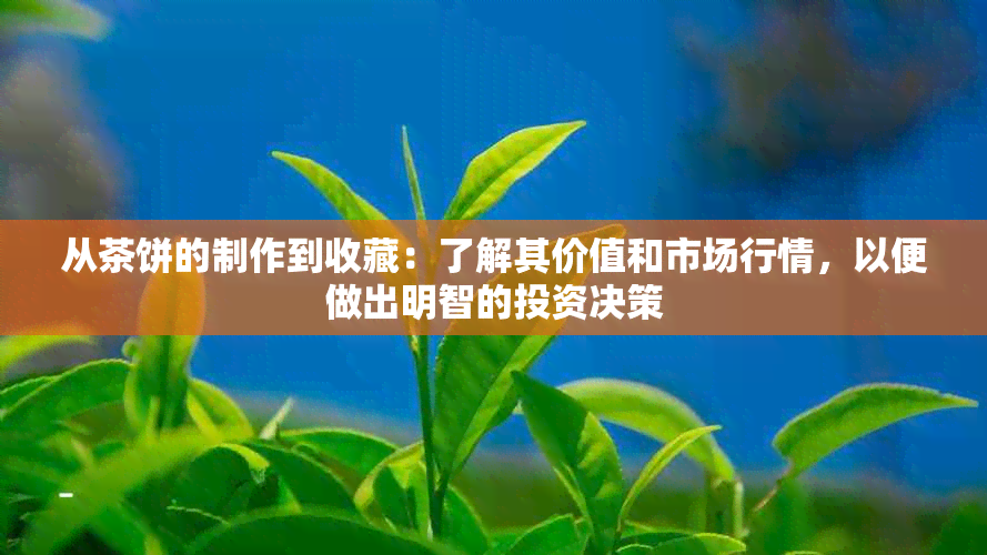 从茶饼的制作到收藏：了解其价值和市场行情，以便做出明智的投资决策