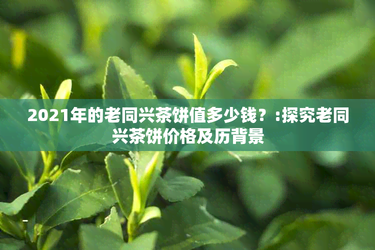 2021年的老同兴茶饼值多少钱？:探究老同兴茶饼价格及历背景