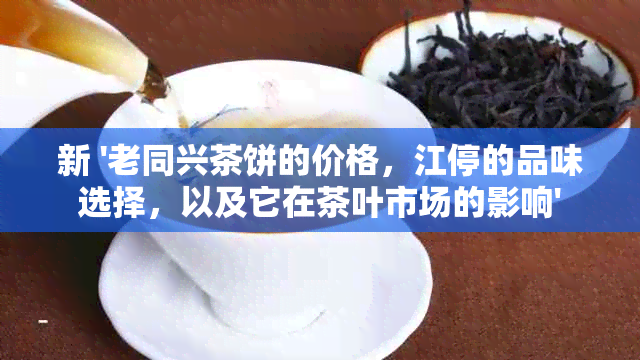 新 '老同兴茶饼的价格，江停的品味选择，以及它在茶叶市场的影响'