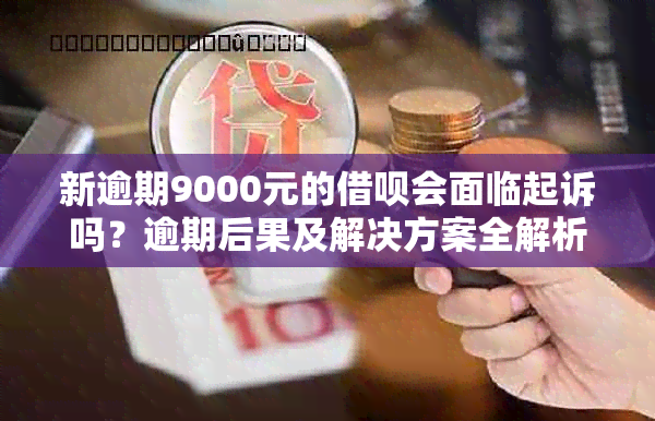 新逾期9000元的借呗会面临起诉吗？逾期后果及解决方案全解析