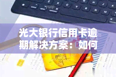 光大银行信用卡逾期解决方案：如何处理逾期账单、影响及预防措一文解析