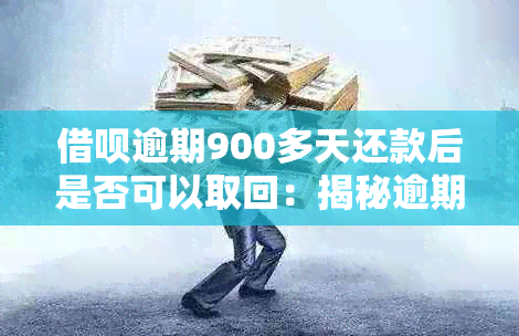 借呗逾期900多天还款后是否可以取回：揭秘逾期后取出的可能性