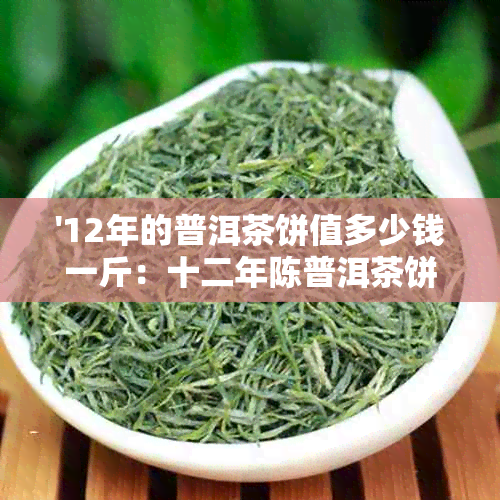 '12年的普洱茶饼值多少钱一斤：十二年陈普洱茶饼市场价格分析'