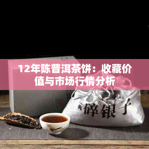 12年陈普洱茶饼：收藏价值与市场行情分析