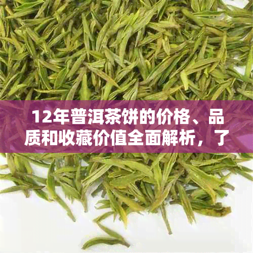 12年普洱茶饼的价格、品质和收藏价值全面解析，了解如何鉴别与投资