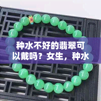 种水不好的翡翠可以戴吗？女生，种水不好的翡翠能养出来吗？做什么比好？