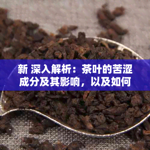 新 深入解析：茶叶的苦涩成分及其影响，以及如何避免苦味过强的问题