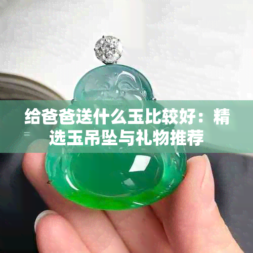 给爸爸送什么玉比较好：精选玉吊坠与礼物推荐