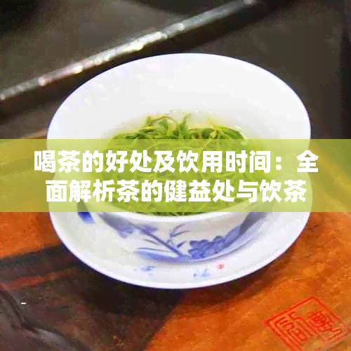 喝茶的好处及饮用时间：全面解析茶的健益处与饮茶技巧