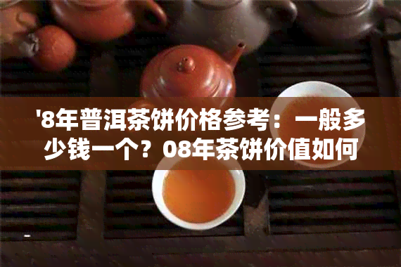 '8年普洱茶饼价格参考：一般多少钱一个？08年茶饼价值如何？'