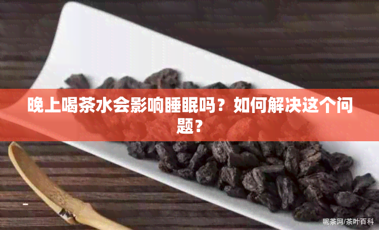 晚上喝茶水会影响睡眠吗？如何解决这个问题？