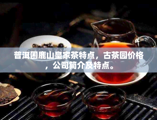 普洱困鹿山皇家茶特点，古茶园价格，公司简介及特点。