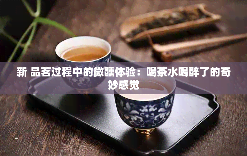 新 品茗过程中的微醺体验：喝茶水喝醉了的奇妙感觉