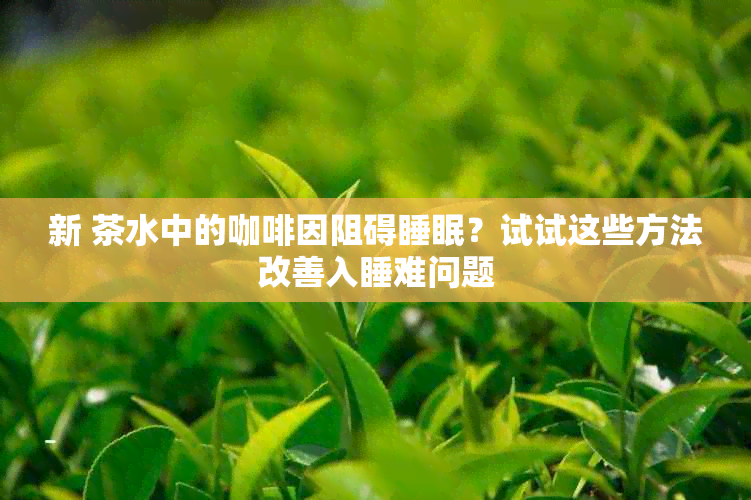 新 茶水中的 *** 阻碍睡眠？试试这些方法改善入睡难问题