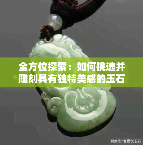 全方位探索：如何挑选并雕刻具有独特美感的玉石