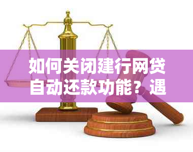 如何关闭建行网贷自动还款功能？遇到问题的解决步骤及可能的原因解析