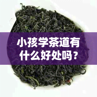 小孩学茶道有什么好处吗？儿学茶道的好处与益处