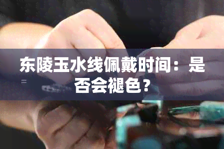 东陵玉水线佩戴时间：是否会褪色？