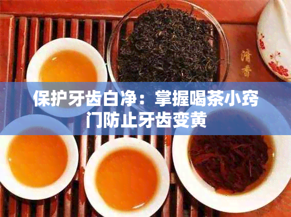 保护牙齿白净：掌握喝茶小窍门防止牙齿变黄