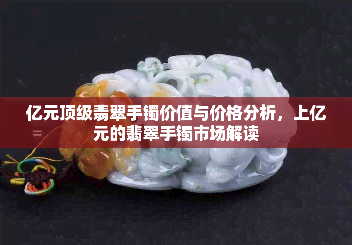 亿元顶级翡翠手镯价值与价格分析，上亿元的翡翠手镯市场解读