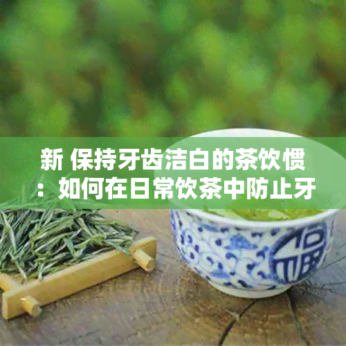 新 保持牙齿洁白的茶饮惯：如何在日常饮茶中防止牙齿变黄