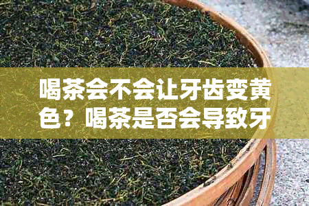 喝茶会不会让牙齿变黄色？喝茶是否会导致牙齿发黄？喝茶是否会让牙齿变黄？