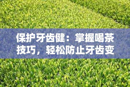 保护牙齿健：掌握喝茶技巧，轻松防止牙齿变黄