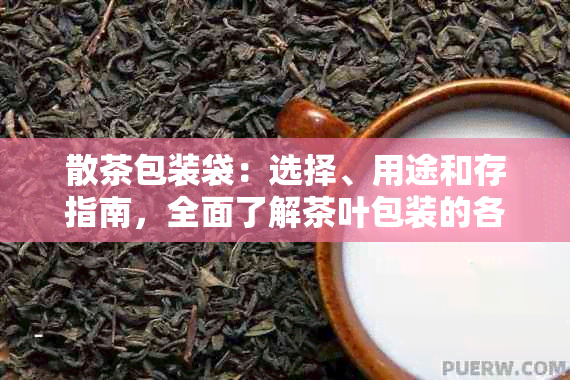 散茶包装袋：选择、用途和存指南，全面了解茶叶包装的各个方面