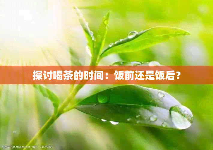 探讨喝茶的时间：饭前还是饭后？