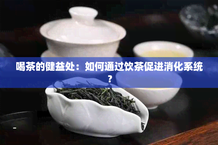 喝茶的健益处：如何通过饮茶促进消化系统？