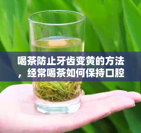 喝茶防止牙齿变黄的方法，经常喝茶如何保持口腔生，让牙齿不变黄。