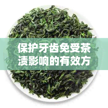 保护牙齿免受茶渍影响的有效方法：喝茶后如何让牙齿保持洁白