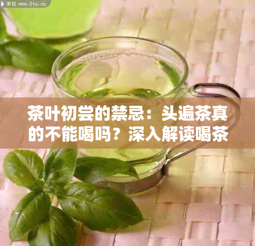 茶叶初尝的禁忌：头遍茶真的不能喝吗？深入解读喝茶误区