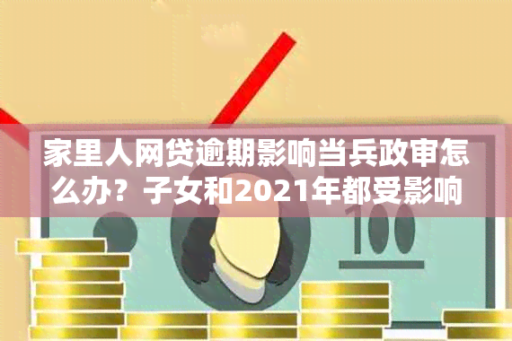 家里人网贷逾期影响当兵政审怎么办？子女和2021年都受影响吗？