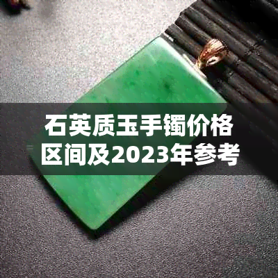 石英质玉手镯价格区间及2023年参考：几十元是否真实？