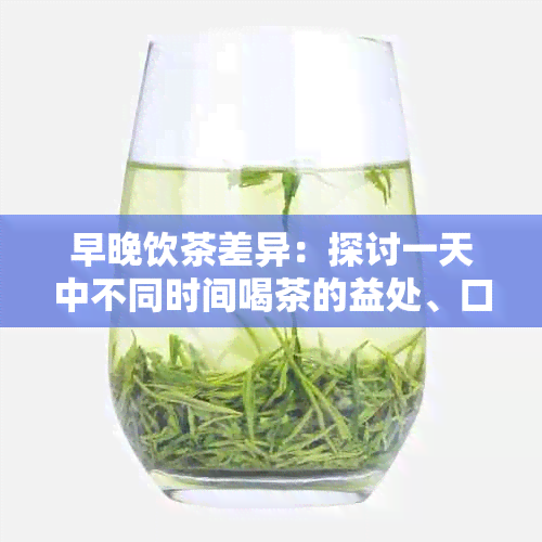 早晚饮茶差异：探讨一天中不同时间喝茶的益处、口感和适宜选择