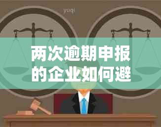 两次逾期申报的企业如何避免税务处罚？改正后的影响与应对策略