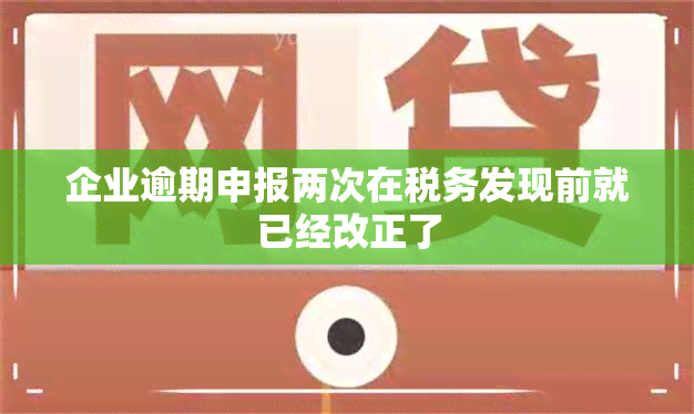 企业逾期申报两次在税务发现前就已经改正了