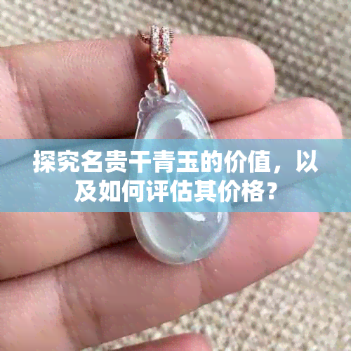 探究名贵干青玉的价值，以及如何评估其价格？