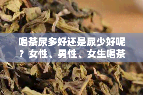 喝茶尿多好还是尿少好呢？女性、男性、女生喝茶尿多的利弊如何？