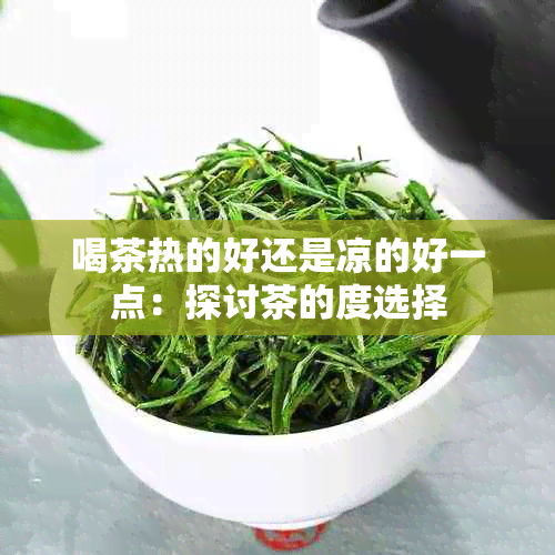 喝茶热的好还是凉的好一点：探讨茶的度选择