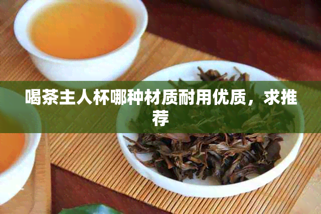 喝茶主人杯哪种材质耐用优质，求推荐