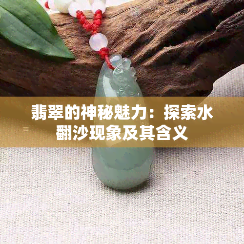 翡翠的神秘魅力：探索水翻沙现象及其含义