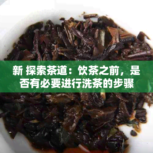 新 探索茶道：饮茶之前，是否有必要进行洗茶的步骤？